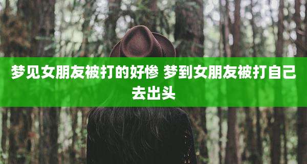 梦见女朋友被打的好惨 梦到女朋友被打自己去出头