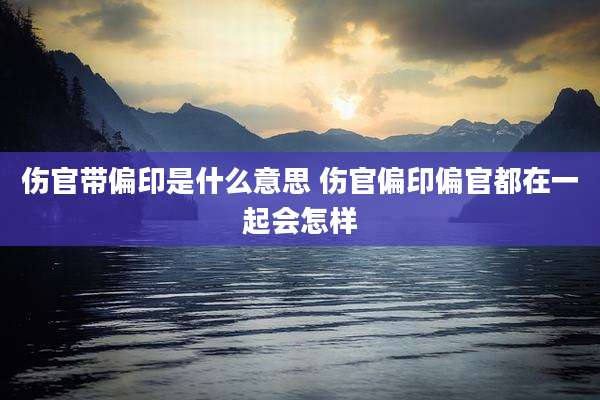 伤官带偏印是什么意思 伤官偏印偏官都在一起会怎样