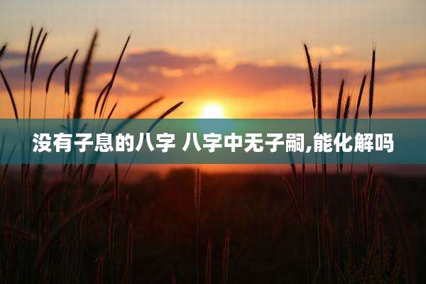 没有子息的八字 八字中无子嗣,能化解吗