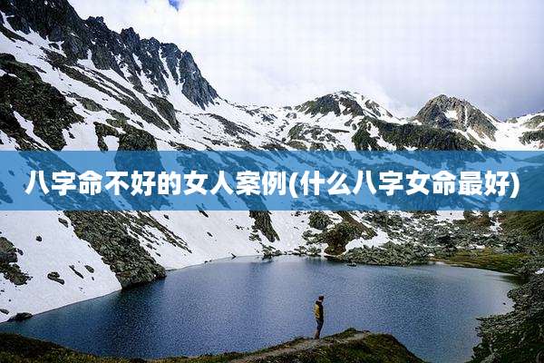 八字命不好的女人案例(什么八字女命最好)