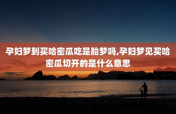 孕妇梦到买哈密瓜吃是胎梦吗,孕妇梦见买哈密瓜切开的是什么意思