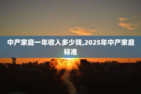 中产家庭一年收入多少钱,2025年中产家庭标准