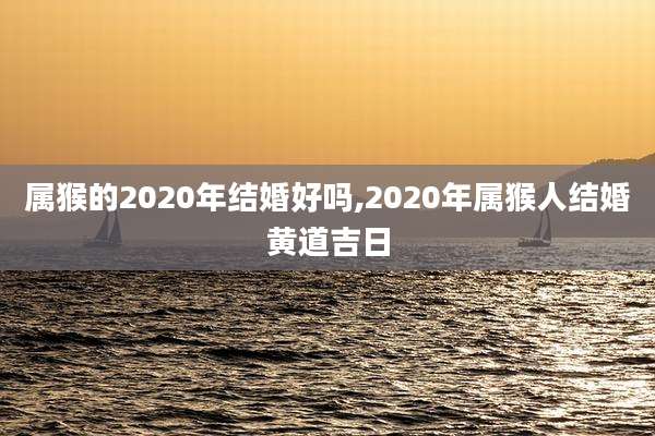 属猴的2020年结婚好吗,2020年属猴人结婚黄道吉日