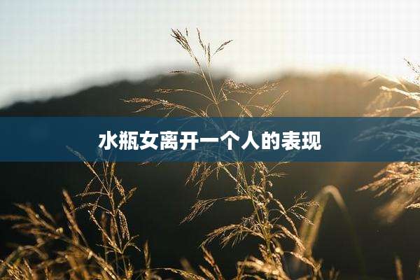 水瓶女离开一个人的表现