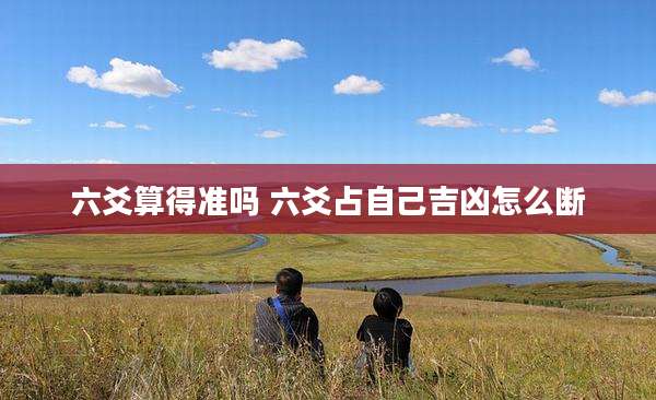 六爻算得准吗 六爻占自己吉凶怎么断