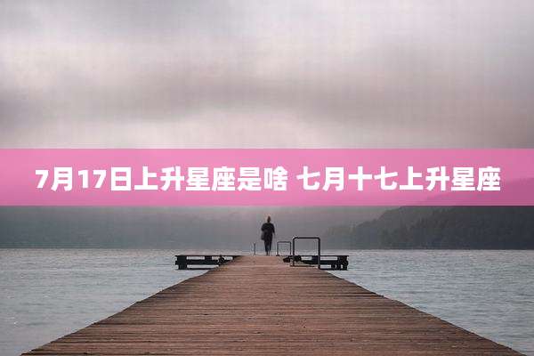 7月17日上升星座是啥 七月十七上升星座
