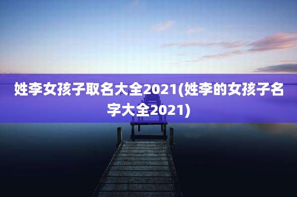 姓李女孩子取名大全2021(姓李的女孩子名字大全2021)