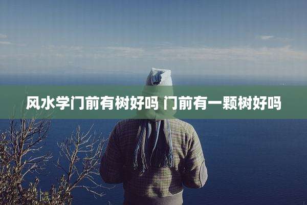 风水学门前有树好吗 门前有一颗树好吗