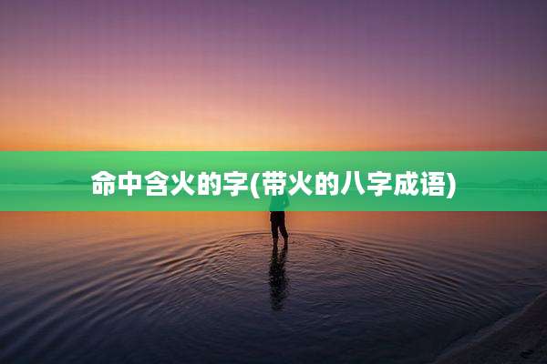 命中含火的字(带火的八字成语)