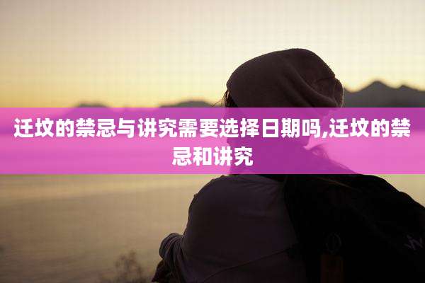 迁坟的禁忌与讲究需要选择日期吗,迁坟的禁忌和讲究