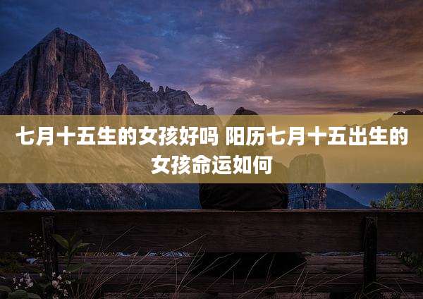 七月十五生的女孩好吗 阳历七月十五出生的女孩命运如何