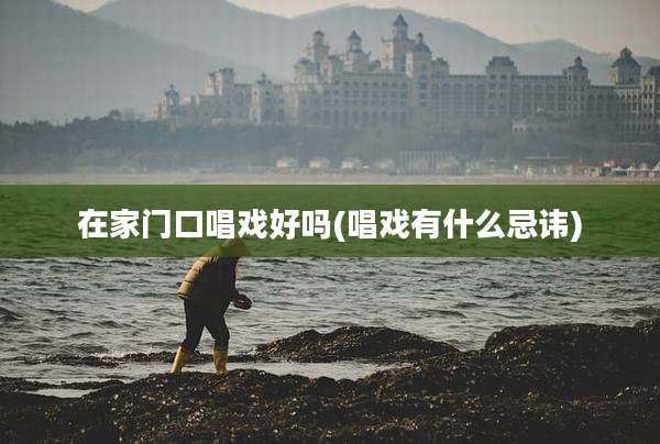 在家门口唱戏好吗(唱戏有什么忌讳)
