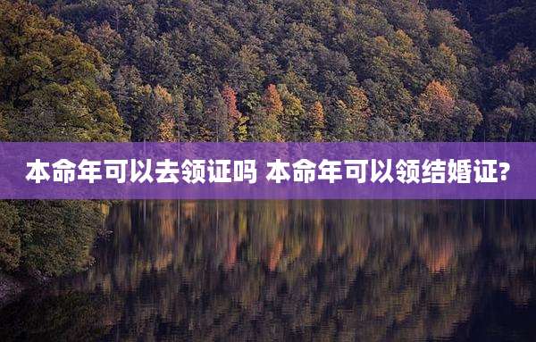 本命年可以去领证吗 本命年可以领结婚证?