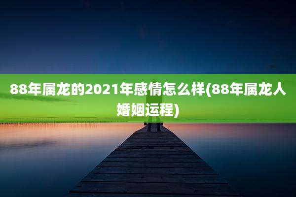 88年属龙的2021年感情怎么样(88年属龙人婚姻运程)