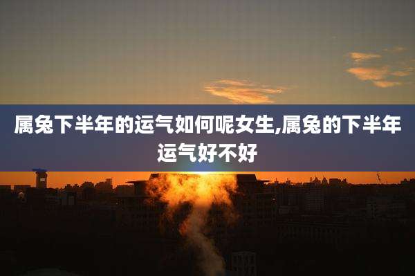 属兔下半年的运气如何呢女生,属兔的下半年运气好不好