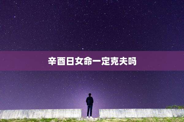 辛酉日女命一定克夫吗
