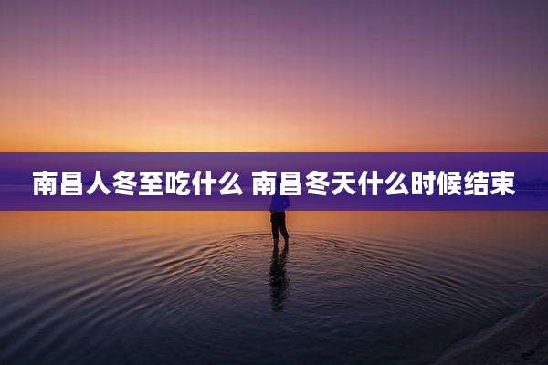 南昌人冬至吃什么 南昌冬天什么时候结束