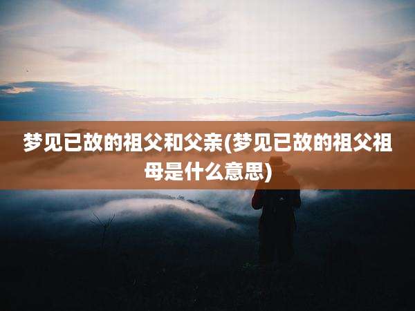 梦见已故的祖父和父亲(梦见已故的祖父祖母是什么意思)