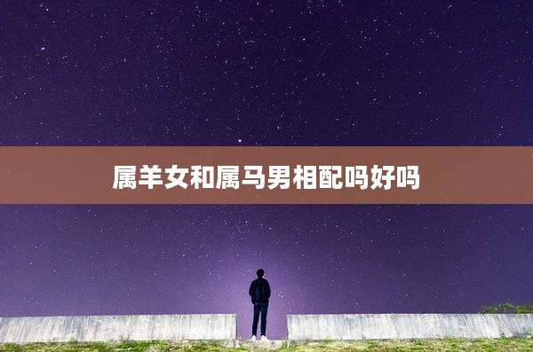 属羊女和属马男相配吗好吗