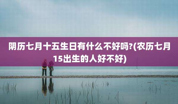 阴历七月十五生日有什么不好吗?(农历七月15出生的人好不好)