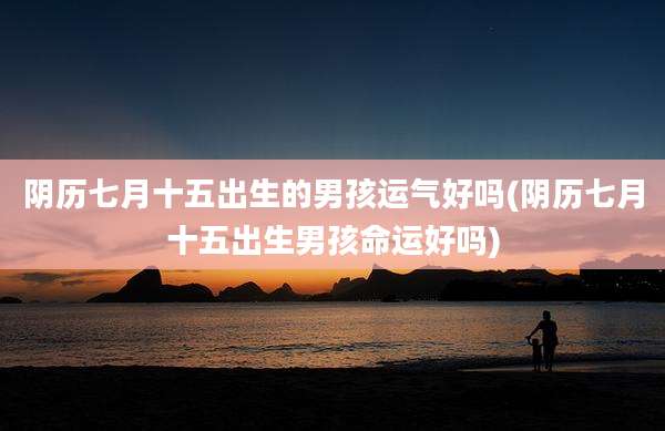 阴历七月十五出生的男孩运气好吗(阴历七月十五出生男孩命运好吗)