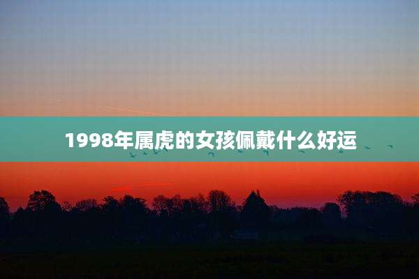 1998年属虎的女孩佩戴什么好运