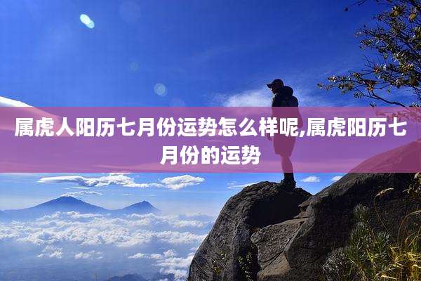 属虎人阳历七月份运势怎么样呢,属虎阳历七月份的运势