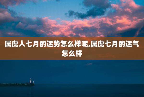 属虎人七月的运势怎么样呢,属虎七月的运气怎么样