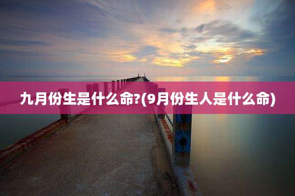 九月份生是什么命?(9月份生人是什么命)
