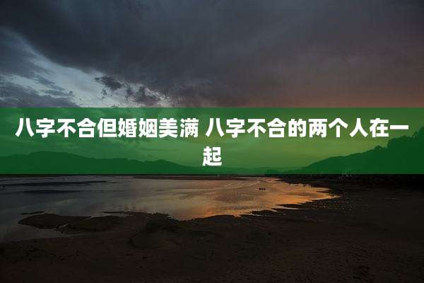 八字不合但婚姻美满 八字不合的两个人在一起