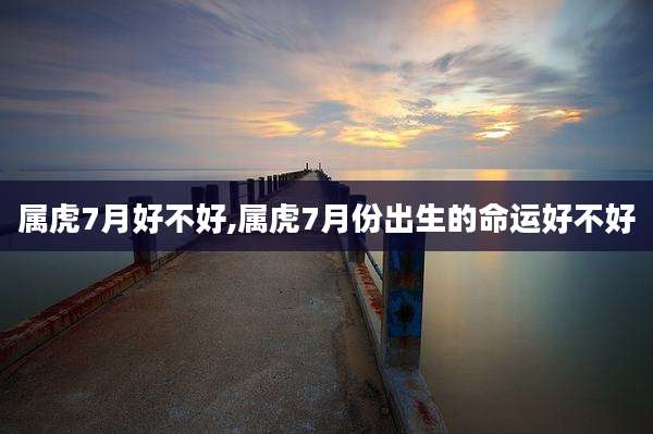 属虎7月好不好,属虎7月份出生的命运好不好