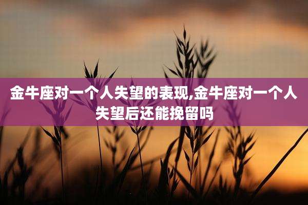 金牛座对一个人失望的表现,金牛座对一个人失望后还能挽留吗