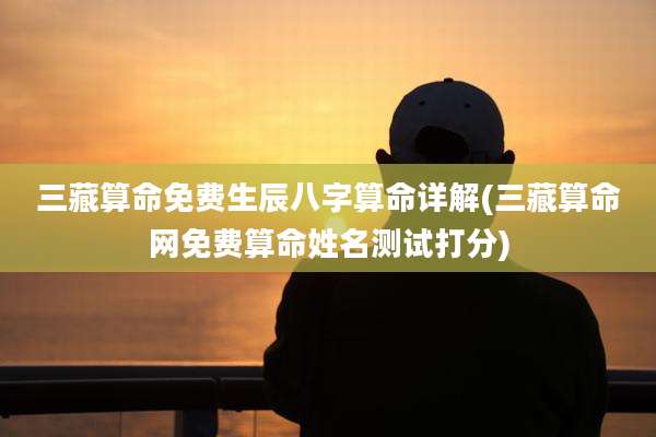 三藏算命免费生辰八字算命详解(三藏算命网免费算命姓名测试打分)