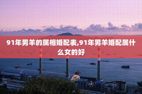 91年男羊的属相婚配表,91年男羊婚配属什么女的好