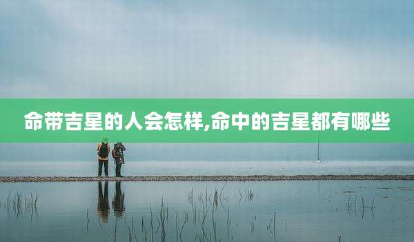 命带吉星的人会怎样,命中的吉星都有哪些