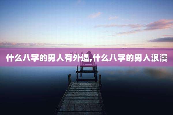 什么八字的男人有外遇,什么八字的男人浪漫