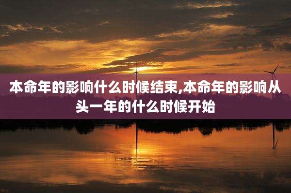 本命年的影响什么时候结束,本命年的影响从头一年的什么时候开始