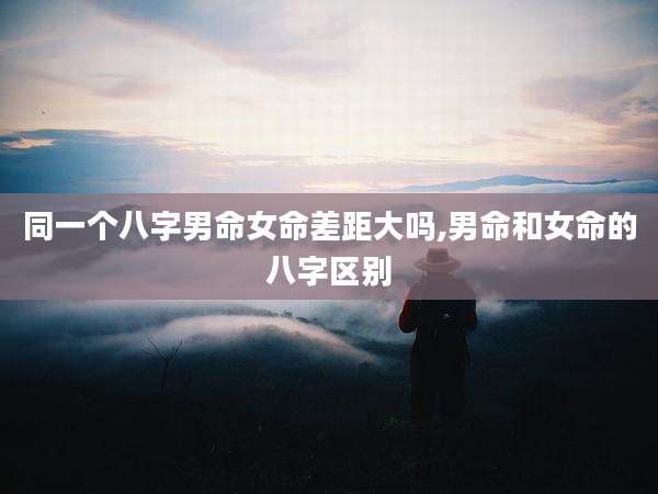 同一个八字男命女命差距大吗,男命和女命的八字区别