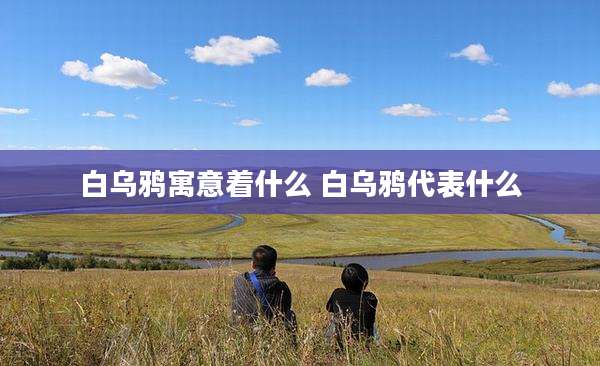白乌鸦寓意着什么 白乌鸦代表什么