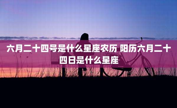 六月二十四号是什么星座农历 阳历六月二十四日是什么星座