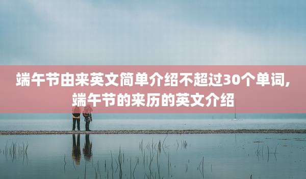 端午节由来英文简单介绍不超过30个单词,端午节的来历的英文介绍