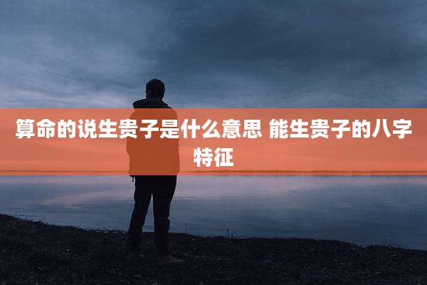 算命的说生贵子是什么意思 能生贵子的八字特征