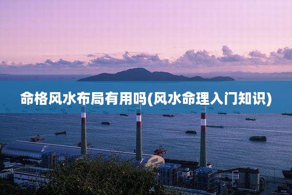 命格风水布局有用吗(风水命理入门知识)