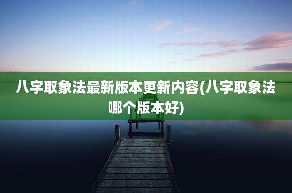 八字取象法最新版本更新内容(八字取象法哪个版本好)