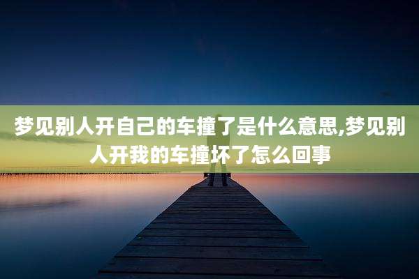 梦见别人开自己的车撞了是什么意思,梦见别人开我的车撞坏了怎么回事