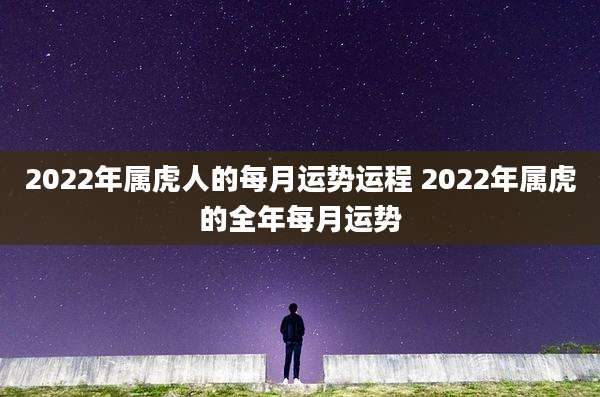 2022年属虎人的每月运势运程 2022年属虎的全年每月运势