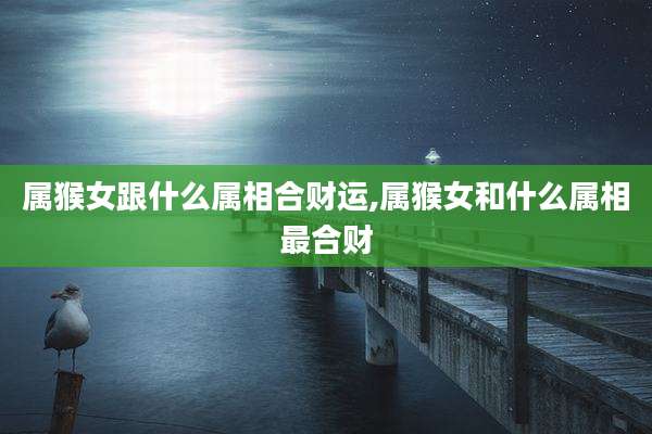 属猴女跟什么属相合财运,属猴女和什么属相最合财