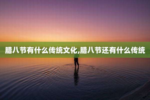 腊八节有什么传统文化,腊八节还有什么传统