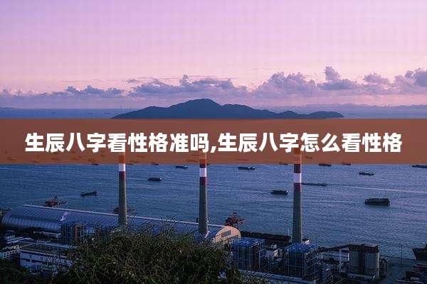 生辰八字看性格准吗,生辰八字怎么看性格