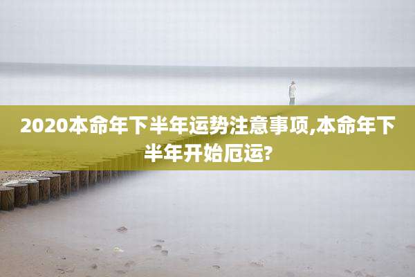 2020本命年下半年运势注意事项,本命年下半年开始厄运?